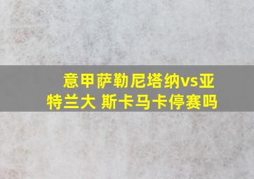 意甲萨勒尼塔纳vs亚特兰大 斯卡马卡停赛吗